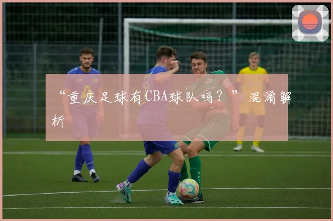 “重庆足球有CBA球队吗？”混淆解析