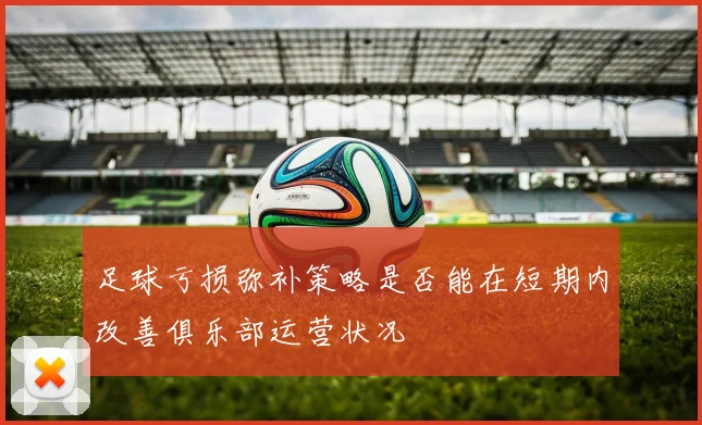 足球亏损弥补策略是否能在短期内改善俱乐部运营状况