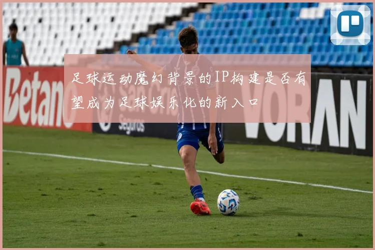 足球运动魔幻背景的IP构建是否有望成为足球娱乐化的新入口