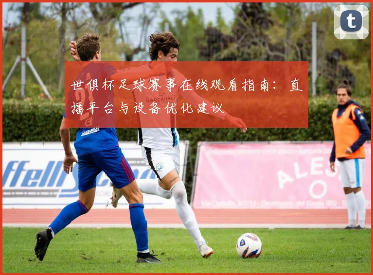 世俱杯足球赛事在线观看指南：直播平台与设备优化建议